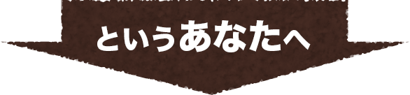 というあなたへ